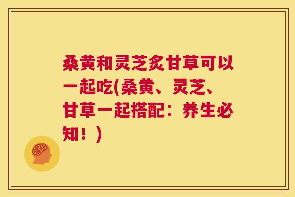 桑黄和灵芝炙甘草可以一起吃(桑黄、灵芝、甘草一起搭配：养生必知！)