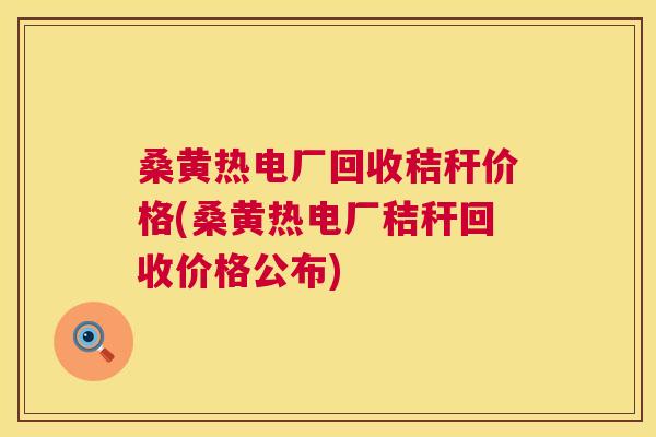桑黄热电厂回收秸秆价格(桑黄热电厂秸秆回收价格公布)