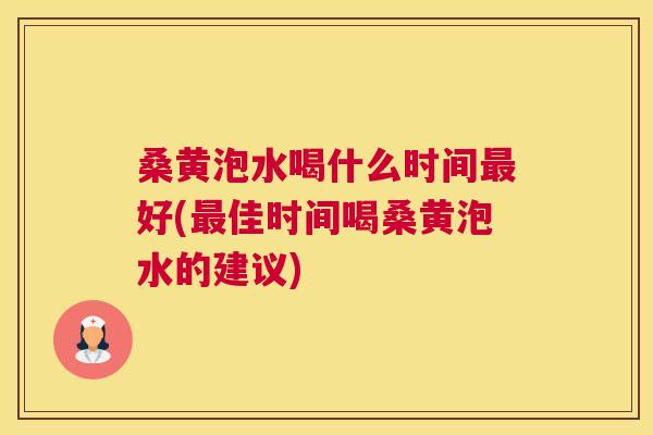 桑黄泡水喝什么时间好(佳时间喝桑黄泡水的建议)