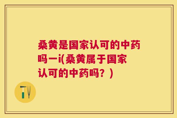 桑黄是国家认可的吗一i(桑黄属于国家认可的吗？)