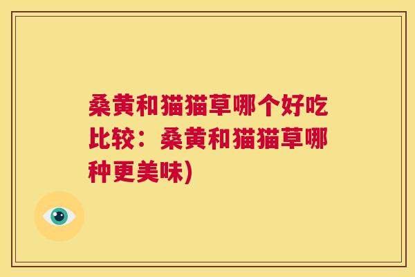 桑黄和猫猫草哪个好吃比较：桑黄和猫猫草哪种更美味)