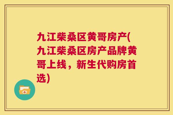 九江柴桑区黄哥房产(九江柴桑区房产品牌黄哥上线，新生代购房首选)