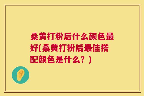 桑黄打粉后什么颜色好(桑黄打粉后佳搭配颜色是什么？)