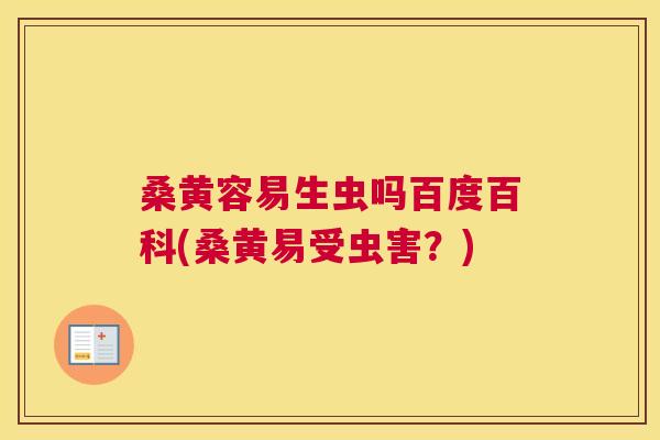 桑黄容易生虫吗百度百科(桑黄易受虫害？)