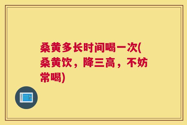 桑黄多长时间喝一次(桑黄饮，降，不妨常喝)