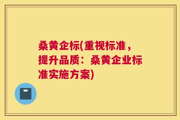 桑黄企标(重视标准，提升品质：桑黄企业标准实施方案)
