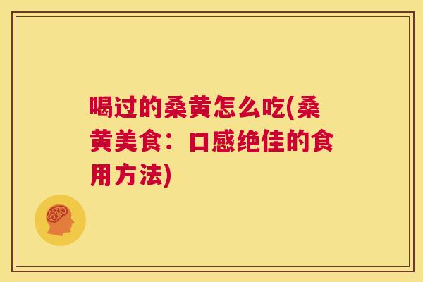 喝过的桑黄怎么吃(桑黄美食：口感绝佳的食用方法)