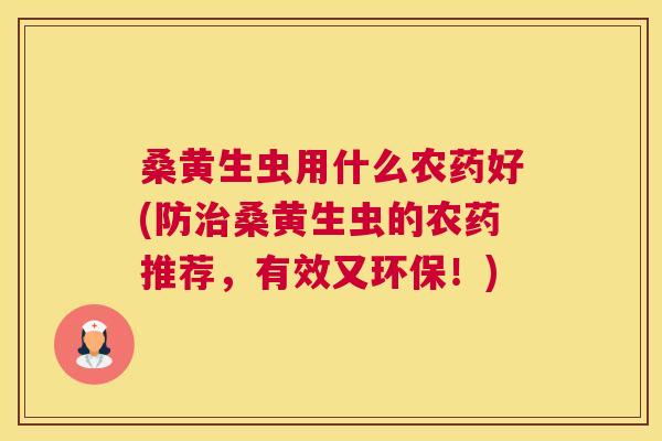 桑黄生虫用什么农药好(防桑黄生虫的农药推荐，有效又环保！)