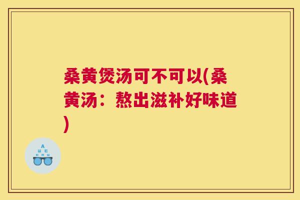 桑黄煲汤可不可以(桑黄汤：熬出滋补好味道)