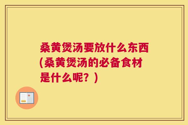桑黄煲汤要放什么东西(桑黄煲汤的必备食材是什么呢？)