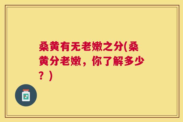 桑黄有无老嫩之分(桑黄分老嫩，你了解多少？)