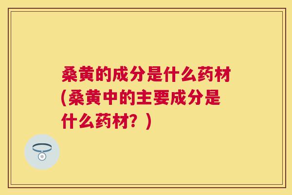 桑黄的成分是什么药材(桑黄中的主要成分是什么药材？)