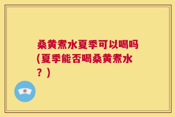 桑黄煮水夏季可以喝吗(夏季能否喝桑黄煮水？)