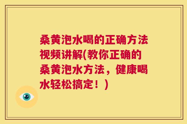 桑黄泡水喝的正确方法视频讲解(教你正确的桑黄泡水方法，健康喝水轻松搞定！)