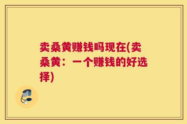 卖桑黄赚钱吗现在(卖桑黄：一个赚钱的好选择)