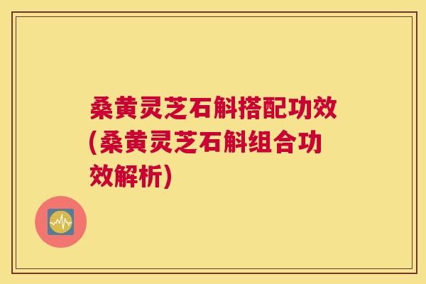 桑黄灵芝石斛搭配功效(桑黄灵芝石斛组合功效解析)