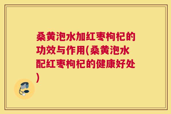 桑黄泡水加红枣枸杞的功效与作用(桑黄泡水配红枣枸杞的健康好处)
