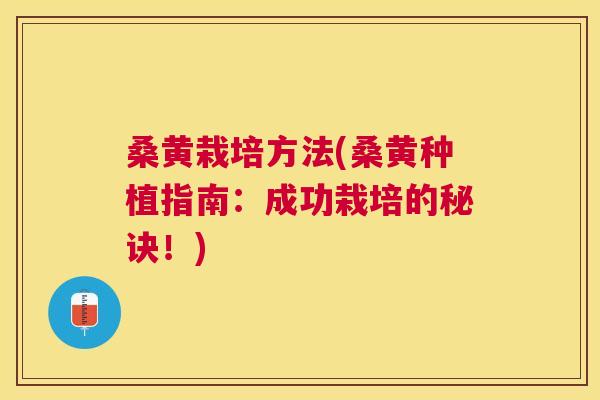 桑黄栽培方法(桑黄种植指南：成功栽培的秘诀！)