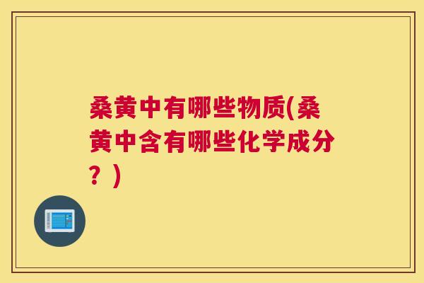 桑黄中有哪些物质(桑黄中含有哪些化学成分？)
