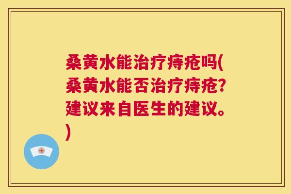 桑黄水能痔疮吗(桑黄水能否痔疮？建议来自医生的建议。)