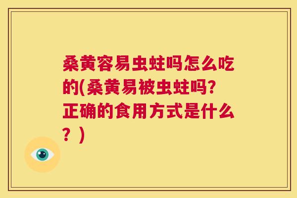 桑黄容易虫蛀吗怎么吃的(桑黄易被虫蛀吗？正确的食用方式是什么？)
