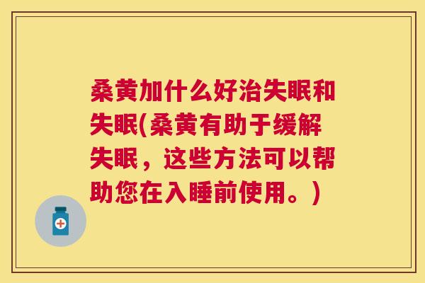 桑黄加什么好和(桑黄有助于缓解，这些方法可以帮助您在入睡前使用。)
