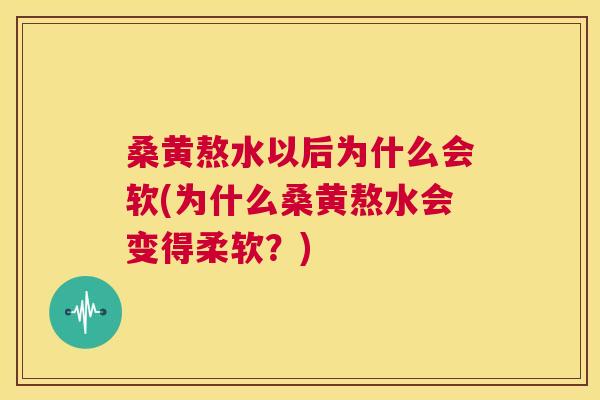 桑黄熬水以后为什么会软(为什么桑黄熬水会变得柔软？)