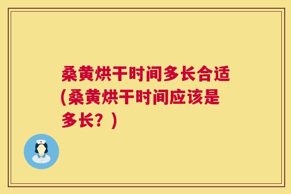桑黄烘干时间多长合适(桑黄烘干时间应该是多长？)