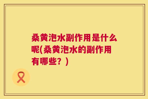 桑黄泡水副作用是什么呢(桑黄泡水的副作用有哪些？)