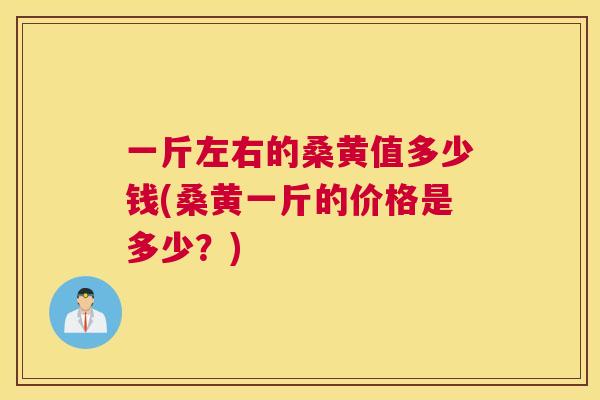 一斤左右的桑黄值多少钱(桑黄一斤的价格是多少？)
