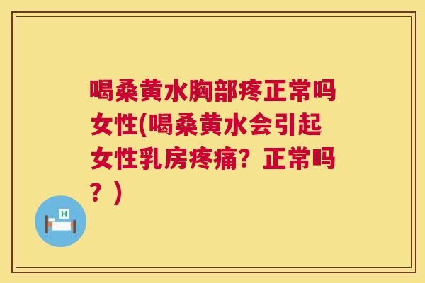 喝桑黄水胸部疼正常吗女性(喝桑黄水会引起女性乳房？正常吗？)