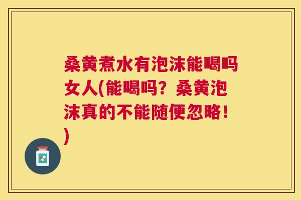 桑黄煮水有泡沫能喝吗女人(能喝吗？桑黄泡沫真的不能随便忽略！)
