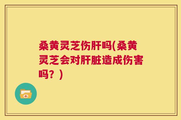 桑黄灵芝伤吗(桑黄灵芝会对造成伤害吗？)