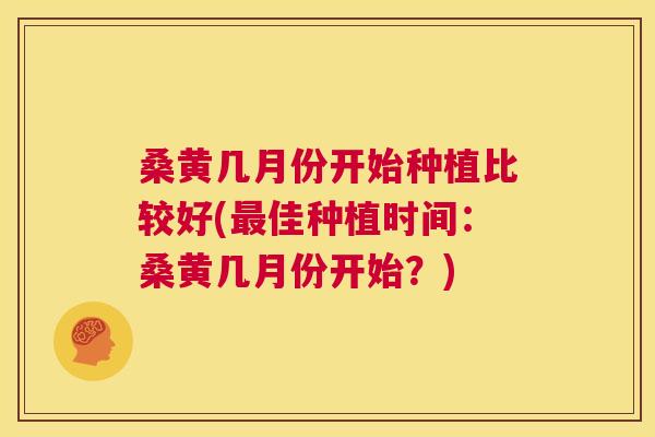桑黄几月份开始种植比较好(佳种植时间：桑黄几月份开始？)