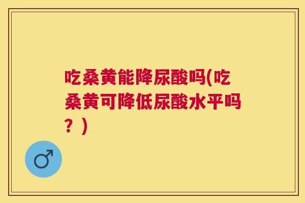 吃桑黄能降尿酸吗(吃桑黄可降低尿酸水平吗？)