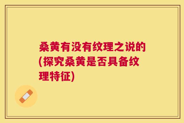 桑黄有没有纹理之说的(探究桑黄是否具备纹理特征)