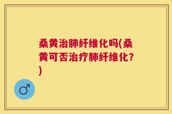 桑黄纤维化吗(桑黄可否纤维化？)