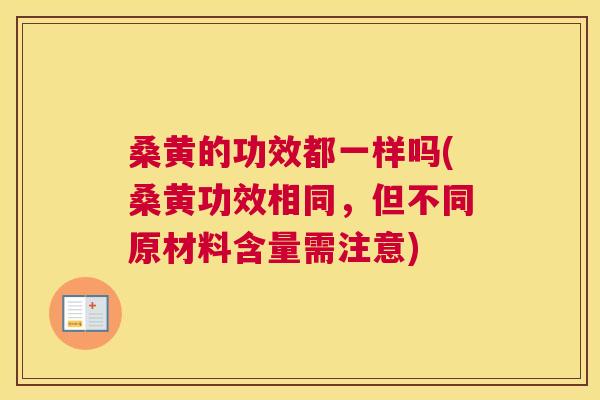 桑黄的功效都一样吗(桑黄功效相同，但不同原材料含量需注意)