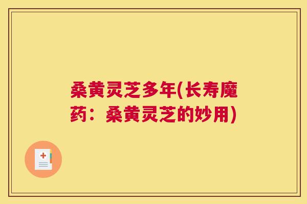 桑黄灵芝多年(长寿魔药：桑黄灵芝的妙用)
