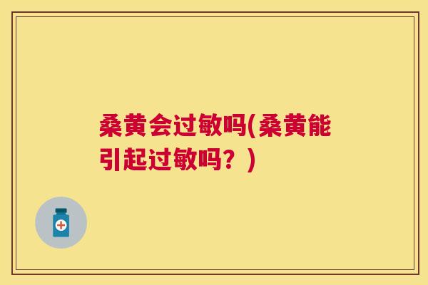 桑黄会吗(桑黄能引起吗？)