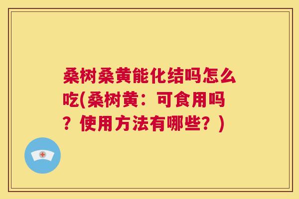 桑树桑黄能化结吗怎么吃(桑树黄：可食用吗？使用方法有哪些？)