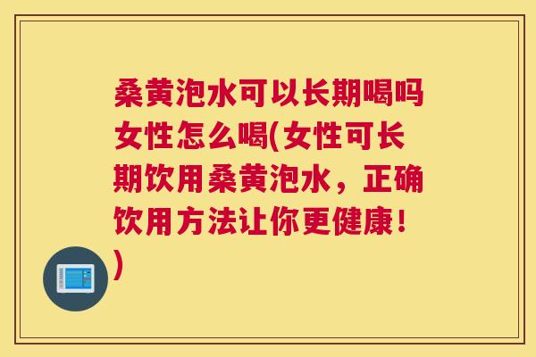 桑黄泡水可以长期喝吗女性怎么喝(女性可长期饮用桑黄泡水，正确饮用方法让你更健康！)