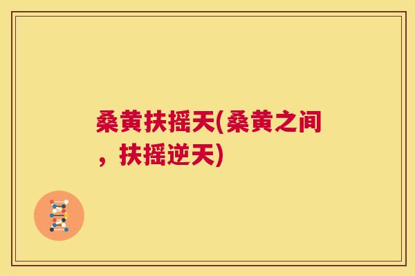 桑黄扶摇天(桑黄之间，扶摇逆天)