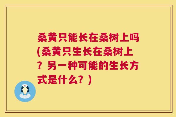 桑黄只能长在桑树上吗(桑黄只生长在桑树上？另一种可能的生长方式是什么？)
