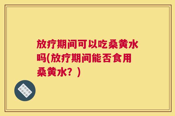 期间可以吃桑黄水吗(期间能否食用桑黄水？)