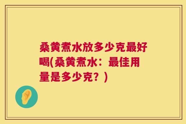 桑黄煮水放多少克好喝(桑黄煮水：佳用量是多少克？)