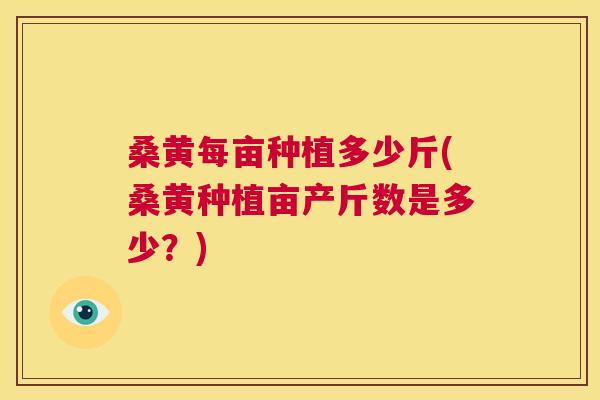 桑黄每亩种植多少斤(桑黄种植亩产斤数是多少？)