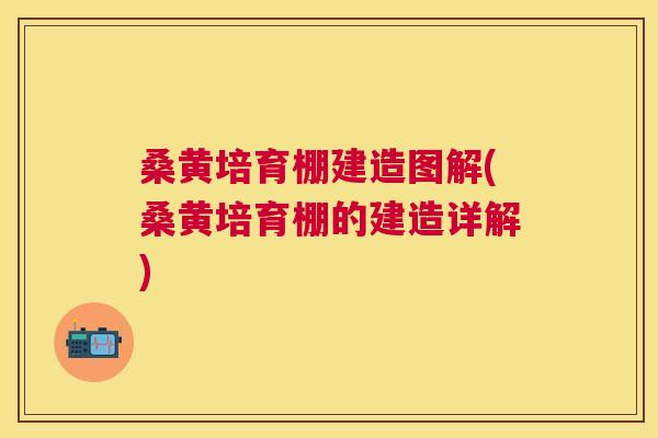 桑黄培育棚建造图解(桑黄培育棚的建造详解)