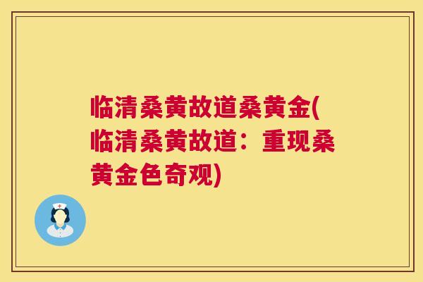 临清桑黄故道桑黄金(临清桑黄故道：重现桑黄金色奇观)