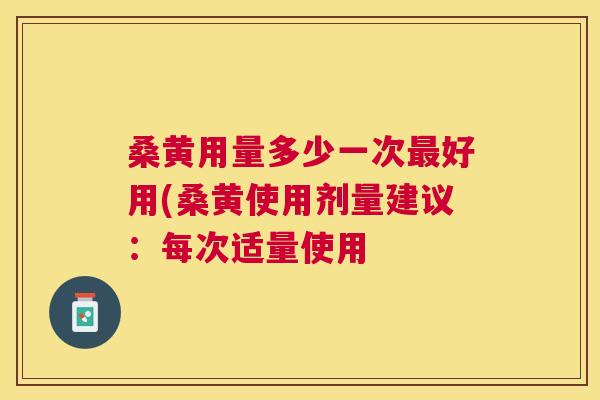 桑黄用量多少一次好用(桑黄使用剂量建议：每次适量使用